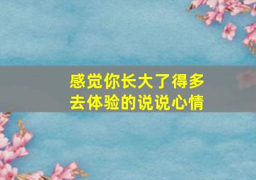 感觉你长大了得多去体验的说说心情