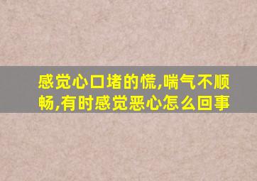 感觉心口堵的慌,喘气不顺畅,有时感觉恶心怎么回事