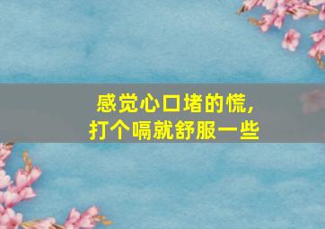 感觉心口堵的慌,打个嗝就舒服一些