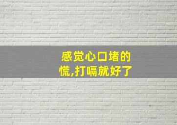 感觉心口堵的慌,打嗝就好了