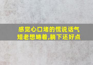 感觉心口堵的慌说话气短老想蜷着,躺下还好点