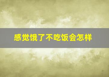 感觉饿了不吃饭会怎样