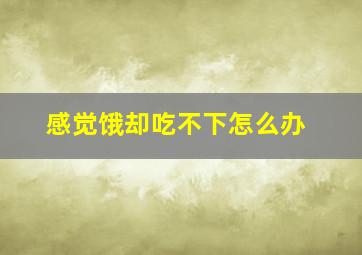 感觉饿却吃不下怎么办