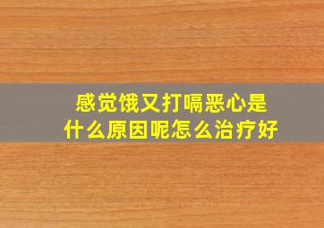 感觉饿又打嗝恶心是什么原因呢怎么治疗好