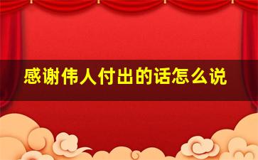 感谢伟人付出的话怎么说