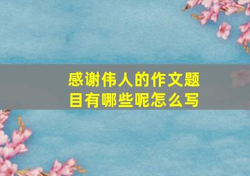 感谢伟人的作文题目有哪些呢怎么写