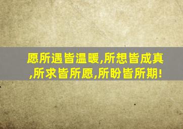 愿所遇皆温暖,所想皆成真,所求皆所愿,所盼皆所期!