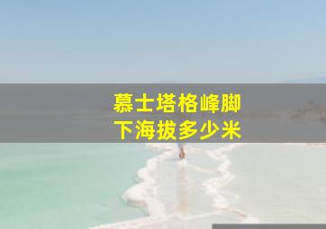 慕士塔格峰脚下海拔多少米