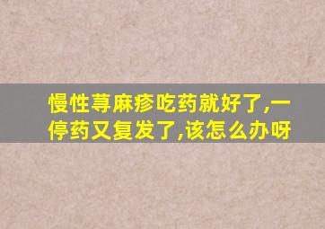 慢性荨麻疹吃药就好了,一停药又复发了,该怎么办呀