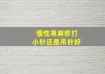 慢性荨麻疹打小针还是吊针好