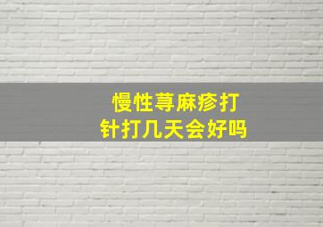 慢性荨麻疹打针打几天会好吗