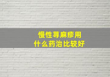 慢性荨麻疹用什么药治比较好