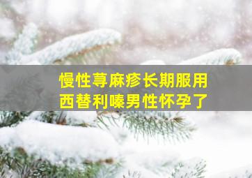 慢性荨麻疹长期服用西替利嗪男性怀孕了