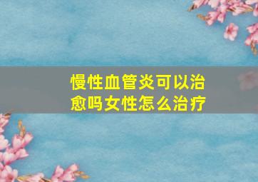 慢性血管炎可以治愈吗女性怎么治疗