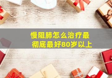 慢阻肺怎么治疗最彻底最好80岁以上