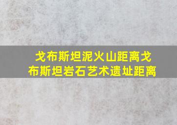 戈布斯坦泥火山距离戈布斯坦岩石艺术遗址距离