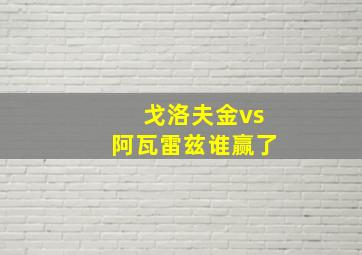 戈洛夫金vs阿瓦雷兹谁赢了