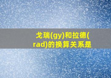 戈瑞(gy)和拉德(rad)的换算关系是