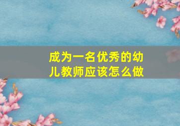 成为一名优秀的幼儿教师应该怎么做