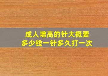 成人增高的针大概要多少钱一针多久打一次