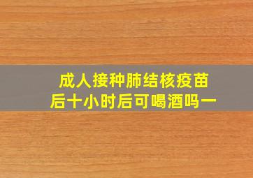 成人接种肺结核疫苗后十小时后可喝酒吗一