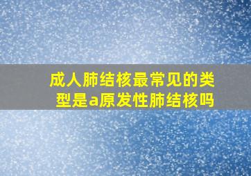 成人肺结核最常见的类型是a原发性肺结核吗