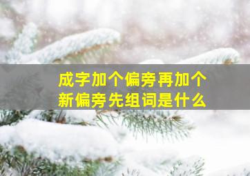 成字加个偏旁再加个新偏旁先组词是什么