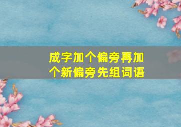 成字加个偏旁再加个新偏旁先组词语