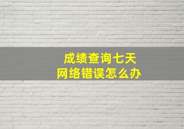 成绩查询七天网络错误怎么办