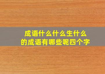 成语什么什么生什么的成语有哪些呢四个字