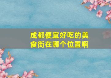 成都便宜好吃的美食街在哪个位置啊