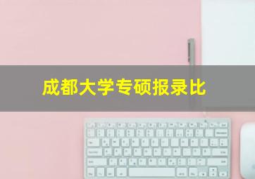 成都大学专硕报录比