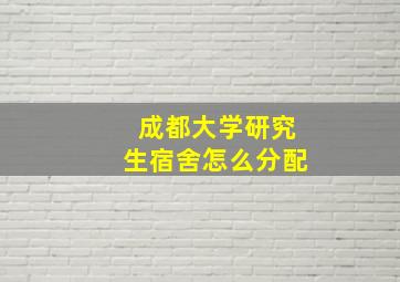 成都大学研究生宿舍怎么分配