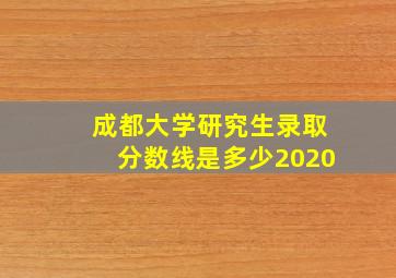 成都大学研究生录取分数线是多少2020