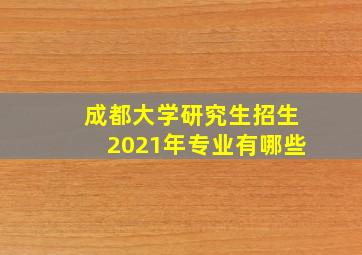 成都大学研究生招生2021年专业有哪些