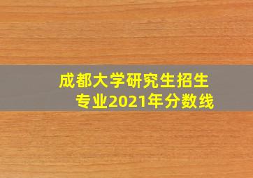 成都大学研究生招生专业2021年分数线