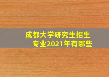 成都大学研究生招生专业2021年有哪些