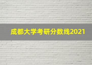 成都大学考研分数线2021