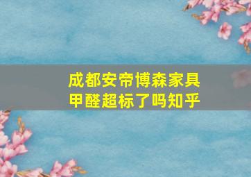 成都安帝博森家具甲醛超标了吗知乎