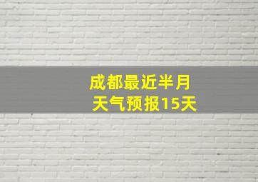 成都最近半月天气预报15天