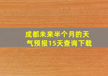 成都未来半个月的天气预报15天查询下载