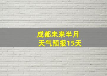 成都未来半月天气预报15天