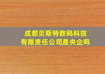 成都贝斯特数码科技有限责任公司是央企吗