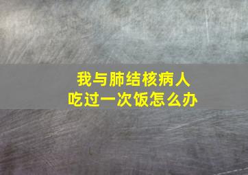 我与肺结核病人吃过一次饭怎么办