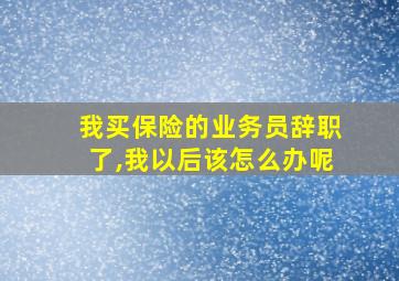 我买保险的业务员辞职了,我以后该怎么办呢