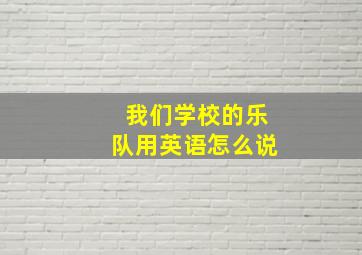 我们学校的乐队用英语怎么说