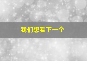 我们想看下一个