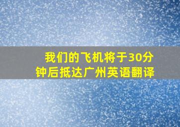 我们的飞机将于30分钟后抵达广州英语翻译