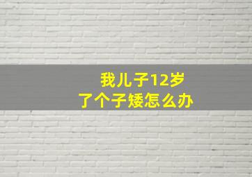 我儿子12岁了个子矮怎么办