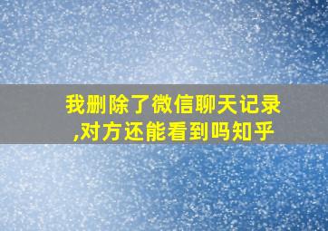 我删除了微信聊天记录,对方还能看到吗知乎